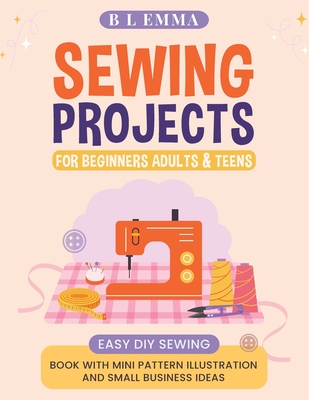 Coperta cărții 'Sewing projects for beginners adults & teens: easy DIY sewing book with mini pattern illustration and small business'