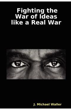 Fighting the War of Ideas Like a Real War - J. Michael Waller