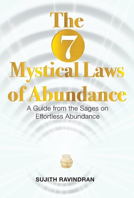 The 7 Mystical Laws of Abundance: A Guide from the Sages on Effortless Abundance - Sujith Ravindran