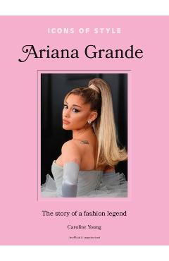 Icons of Style: Ariana Grande: The Story of a Fashion Legend - Caroline Young
