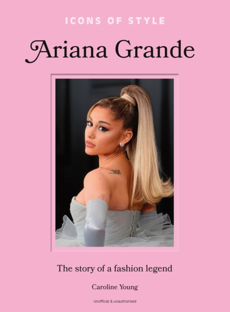 Icons of Style: Ariana Grande: The Story of a Fashion Legend - Caroline Young