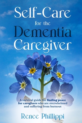 Self Care for the Dementia Caregiver: A Survival Guide with Essential Tips to Avoid Caregiver Burnout - Renee Phillippi