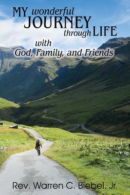 My Wonderful Journey Through Life - with God, Family, and Friends: An Ordinary Person - Extraordinary Results: That's the Way God Works! - Warren C. Biebel