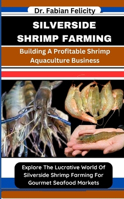 Silverside Shrimp Farming: Building A Profitable Shrimp Aquaculture Business: Explore The Lucrative World Of Silverside Shrimp Farming For Gourme - Fabian Felicity