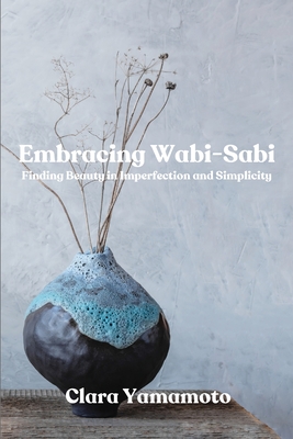 Embracing Wabi-Sabi: Finding Beauty in Imperfection and Simplicity - Clara Yamamoto