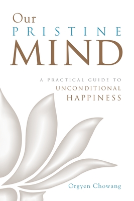 Our Pristine Mind: A Practical Guide to Unconditional Happiness - Orgyen Chowang
