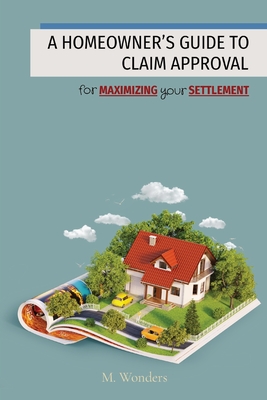Coperta cărții 'A Homeowner's Guide to Claim Approval: for MAXIMIZING your SETTLEMENT - M. Wonders'