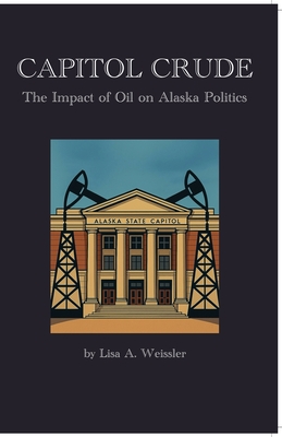 Capitol Crude: The Impact of Oil on Alaska Politics - Lisa Weissler