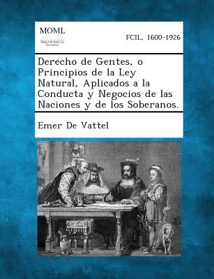 Derecho de Gentes, O Principios de La Ley Natural, Aplicados a la Conducta y Negocios de Las Naciones y de Los Soberanos. - Emer De Vattel