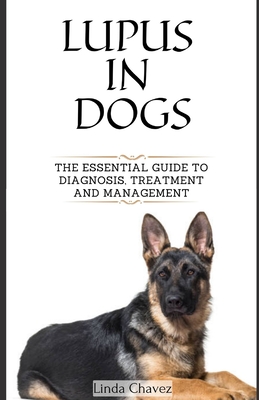 Lupus in Dogs: The Essential Guide to Diagnosis, Treatment and Management - Linda Chavez