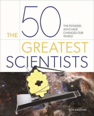 The 50 Greatest Scientists: The Pioneers Who Have Changed Our World - Jon Balchin