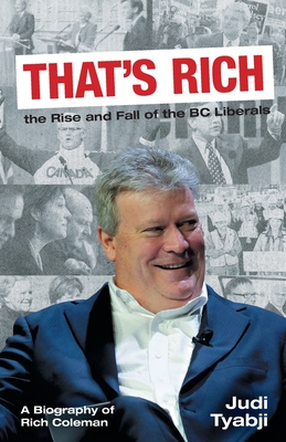 That's Rich: the Rise and Fall of the BC Liberals: A Biography of Rich Coleman - Judi Tyabji