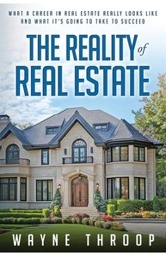 Coperta cărții 'The Reality of Real Estate: What a Career in Real Estate Really Looks Like and What it Takes to Succeed - Wayne Throop'