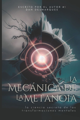 La Mecánica de la Metanoia: La Ciencia Secreta de Las Transformaciones Mentales - Dan Desmarques