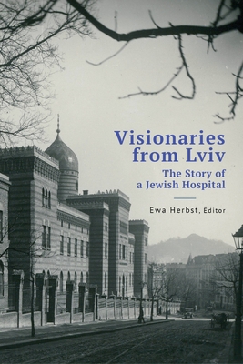 Visionaries from LVIV: The Story of a Jewish Hospital - Ewa Herbst