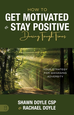 How to Get Motivated and Stay Positive During Tough Times: Your Strategy for Managing Adversity - Shawn Doyle