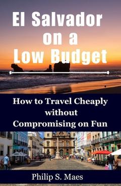 Coperta cărții 'El Salvador on a Low Budget: How to Travel Cheaply without Compromising on Fun - Philip S. Maes'