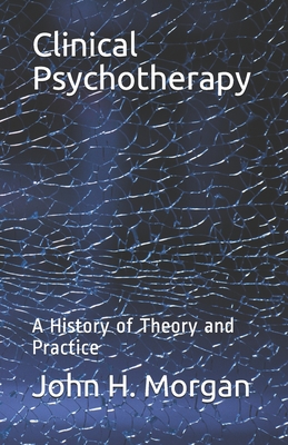 Clinical Psychotherapy: A History of Theory and Practice - John H. Morgan