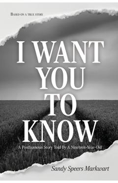 Coperta cărții 'I Want You to Know: A Posthumous Story Told By a Nineteen-Year-Old - Sandy Speers Markwart'