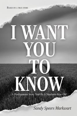 Coperta cărții 'I Want You to Know: A Posthumous Story Told By a Nineteen-Year-Old - Sandy Speers Markwart'