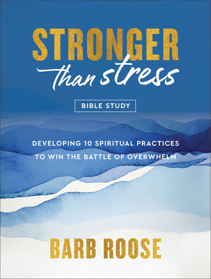 Stronger Than Stress Bible Study: Developing 10 Spiritual Practices to Win the Battle of Overwhelm - Barb Roose