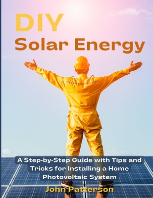Coperta cărții 'DIY Solar Energy: A Step-by-Step Guide with Tips and Tricks for Installing a Home Photovoltaic System - John Patterson'