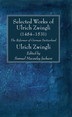 Selected Works of Huldreich Zwingli: The Reformer of German Switzerland (1484-1531) - Ulrich Zwingli