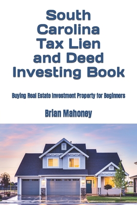 South Carolina Tax Lien and Deed Investing Book: Buying Real Estate Investment Property for Beginners - Brian Mahoney