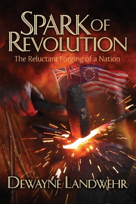 Spark of Revolution: The Reluctant Forging of a New Nation - Dewayne Landwehr