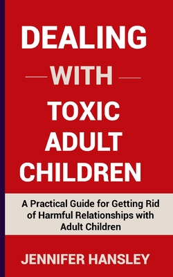 Dealing with Toxic Adult Children: A Practical Guide for Getting Rid of Harmful Relationships with Adult Children - Jennifer Hansley
