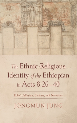 The Ethnic-Religious Identity of the Ethiopian in Acts 8:26-40: Echoic Allusion, Culture, and Narrative - Jongmun Jung