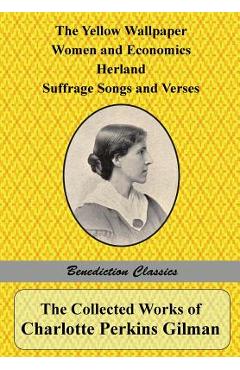 The Collected Works of Charlotte Perkins Gilman: The Yellow Wallpaper, Women and Economics, Herland, Suffrage Songs and Verses, and Why I Wrote 'The Y - Charlotte Perkins Gilman