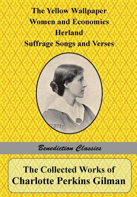 The Collected Works of Charlotte Perkins Gilman: The Yellow Wallpaper, Women and Economics, Herland, Suffrage Songs and Verses, and Why I Wrote 'The Y - Charlotte Perkins Gilman