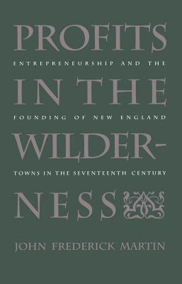 Profits in the Wilderness: Entrepreneurship and the Founding of New England Towns in the Seventeenth Century - John Frederick Martin