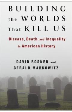 Building the Worlds That Kill Us: Disease, Death, and Inequality in American History - David Rosner