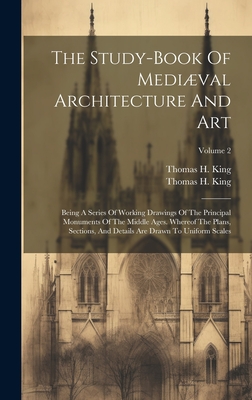 The Study-book Of Medival Architecture And Art: Being A Series Of Working Drawings Of The Principal Monuments Of The Middle Ages. Whereof The Plans, - Thomas H. King