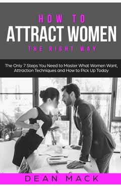 Coperta cărții 'How to Attract Women: The Right Way - The Only 7 Steps You Need to Master What Women Want, Attraction Techniques and'