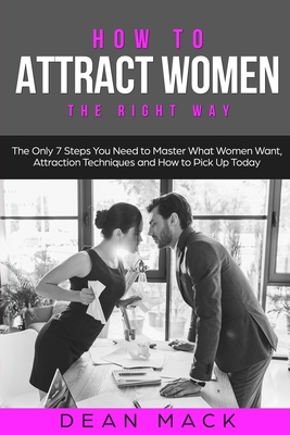 Coperta cărții 'How to Attract Women: The Right Way - The Only 7 Steps You Need to Master What Women Want, Attraction Techniques and'