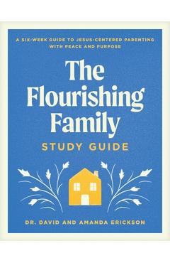 Coperta cărții 'The Flourishing Family Study Guide: A Six-Week Guide to Jesus-Centered Parenting with Peace and Purpose - David Erickson'