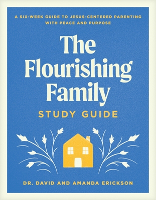 Coperta cărții 'The Flourishing Family Study Guide: A Six-Week Guide to Jesus-Centered Parenting with Peace and Purpose - David Erickson'