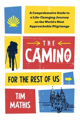 The Camino for the Rest of Us: A Comprehensive Guide to a Life-Changing Journey on the World's Most Approachable Pilgrimage - Tim Mathis