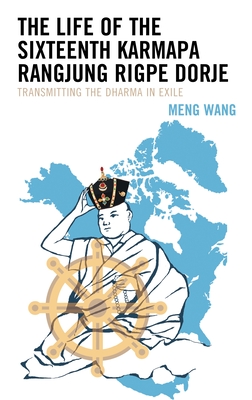 The Life of the Sixteenth Karmapa Rangjung Rigpe Dorje: Transmitting the Dharma in Exile - Meng Wang