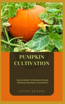 Pumpkin Cultivation: Novice Guide To Ultimate & Proper Planting Techniques, Care & More - Uriah Sekani