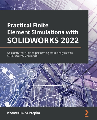 Practical Finite Element Simulations with SOLIDWORKS 2022: An illustrated guide to performing static analysis with SOLIDWORKS Simulation - Khameel B. Mustapha