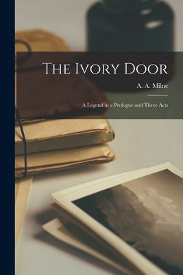 The Ivory Door; a Legend in a Prologue and Three Acts - A. A. (alan Alexander) 1882-1 Milne