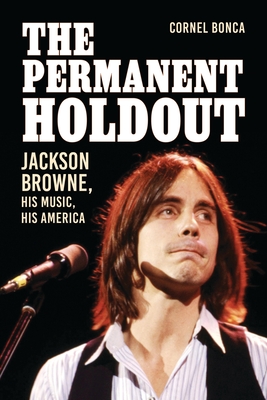 The Permanent Holdout: Jackson Browne, His Music, His America - Cornel Bonca