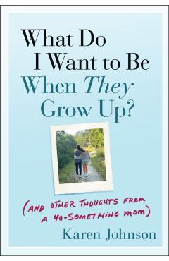 What Do I Want to Be When They Grow Up?: (And Other Thoughts from a 40-Something Mom) - Karen Johnson