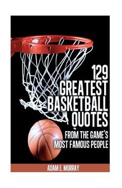 Coperta cărții '129 Greatest Basketball Quotes from the Game's Most Famous People: Basketball Quotes - Adam E. Murray'