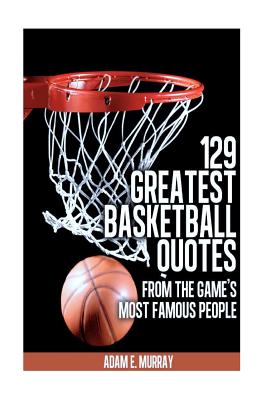 129 Greatest Basketball Quotes from the Game's Most Famous People: Basketball Quotes - Adam E. Murray