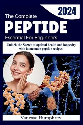 The Complete Peptide Essential For Beginners: Unlock the Secret to Optimal Health and Longevity with Homemade DIY Peptide Recipes - Vanessa Humphrey